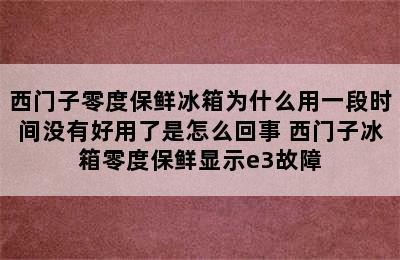 西门子零度保鲜冰箱为什么用一段时间没有好用了是怎么回事 西门子冰箱零度保鲜显示e3故障